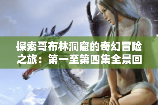 探索哥布林洞窟的奇幻冒险之旅：第一至第四集全景回顾