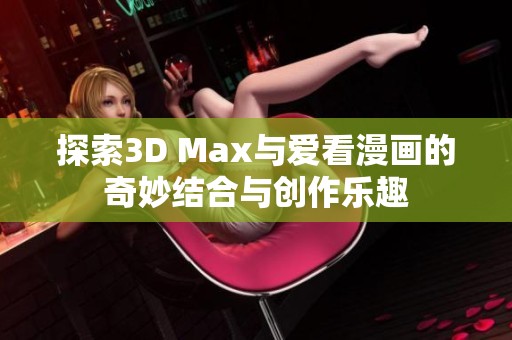 探索3D Max与爱看漫画的奇妙结合与创作乐趣