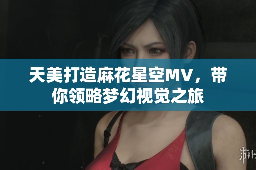 天美打造麻花星空MV，带你领略梦幻视觉之旅