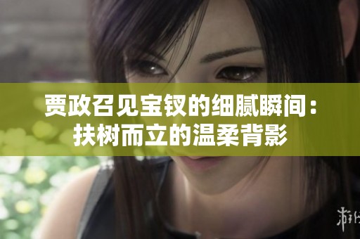贾政召见宝钗的细腻瞬间：扶树而立的温柔背影