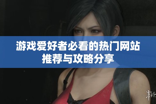 游戏爱好者必看的热门网站推荐与攻略分享