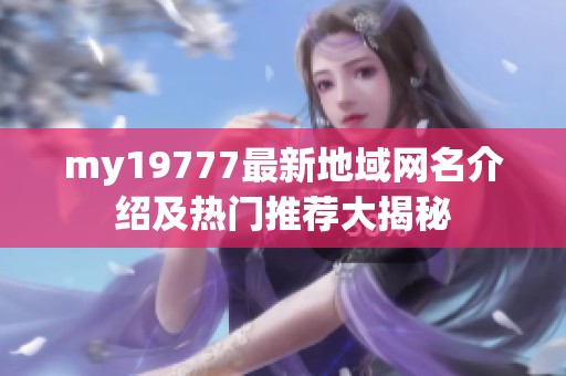 my19777最新地域网名介绍及热门推荐大揭秘