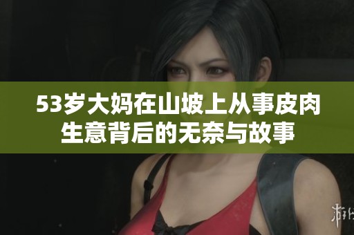 53岁大妈在山坡上从事皮肉生意背后的无奈与故事
