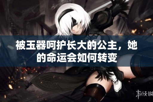 被玉器呵护长大的公主，她的命运会如何转变