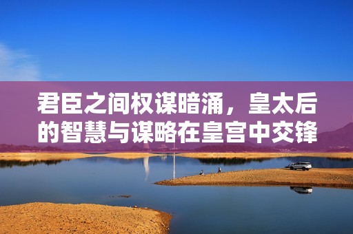君臣之间权谋暗涌，皇太后的智慧与谋略在皇宫中交锋