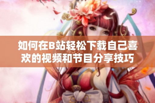 如何在B站轻松下载自己喜欢的视频和节目分享技巧