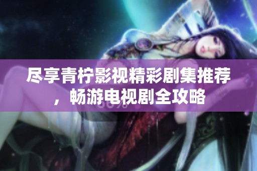 尽享青柠影视精彩剧集推荐，畅游电视剧全攻略