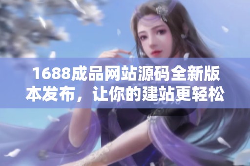 1688成品网站源码全新版本发布，让你的建站更轻松