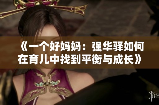《一个好妈妈：强华驿如何在育儿中找到平衡与成长》