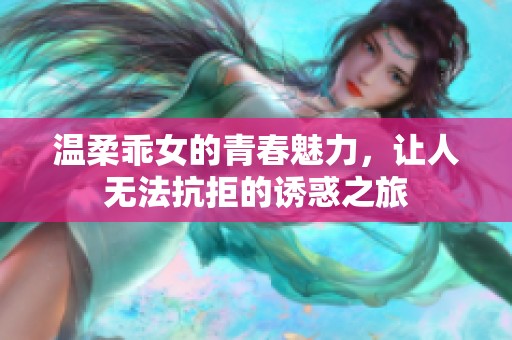 温柔乖女的青春魅力，让人无法抗拒的诱惑之旅