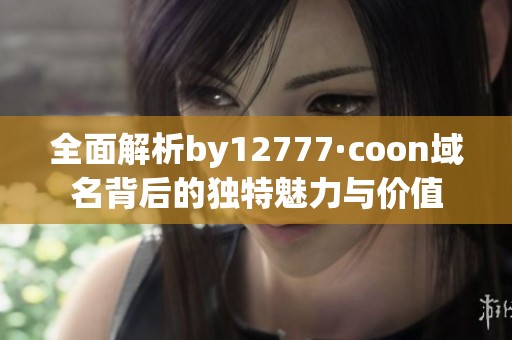 全面解析by12777·coon域名背后的独特魅力与价值
