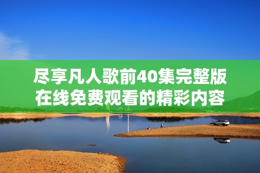 尽享凡人歌前40集完整版在线免费观看的精彩内容