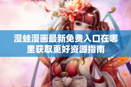 漫蛙漫画最新免费入口在哪里获取更好资源指南