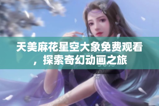 天美麻花星空大象免费观看，探索奇幻动画之旅