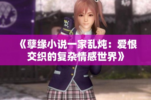 《孽缘小说一家乱炖：爱恨交织的复杂情感世界》