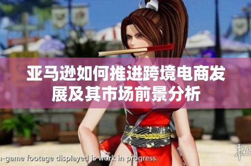 亚马逊如何推进跨境电商发展及其市场前景分析
