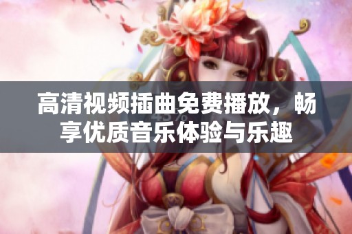 高清视频插曲免费播放，畅享优质音乐体验与乐趣