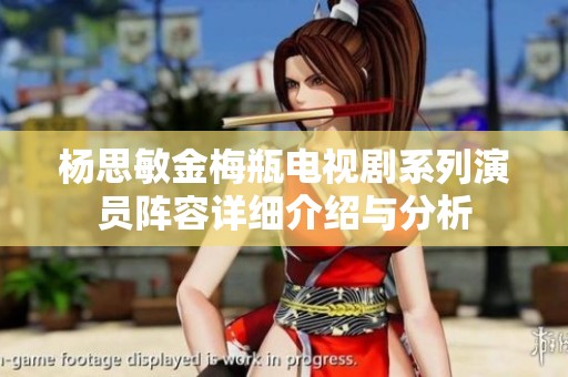 杨思敏金梅瓶电视剧系列演员阵容详细介绍与分析