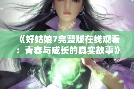 《好姑娘7完整版在线观看：青春与成长的真实故事》