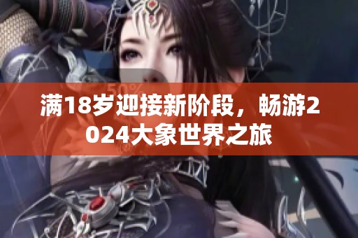 满18岁迎接新阶段，畅游2024大象世界之旅