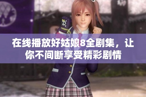 在线播放好姑娘8全剧集，让你不间断享受精彩剧情