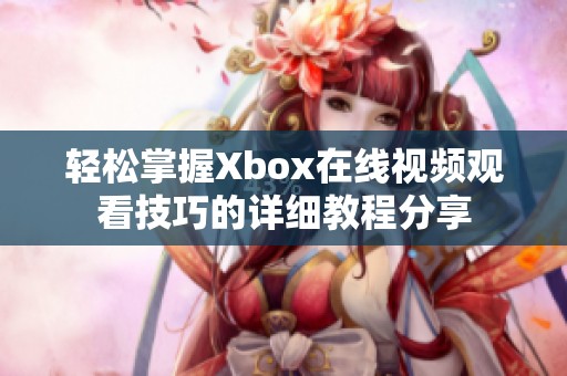 轻松掌握Xbox在线视频观看技巧的详细教程分享