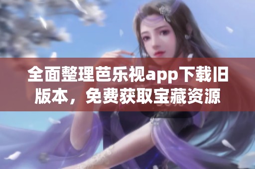 全面整理芭乐视app下载旧版本，免费获取宝藏资源