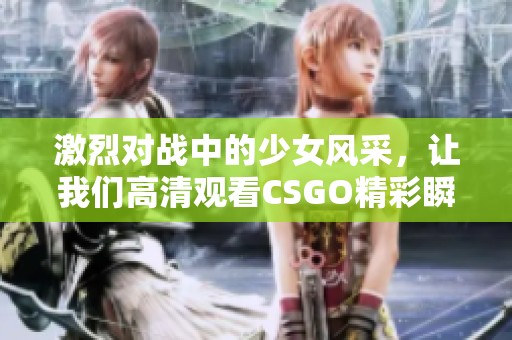 激烈对战中的少女风采，让我们高清观看CSGO精彩瞬间