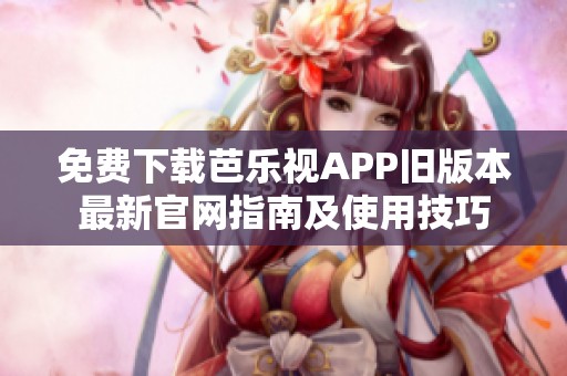 免费下载芭乐视APP旧版本最新官网指南及使用技巧