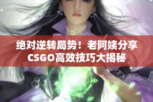绝对逆转局势！老阿姨分享CSGO高效技巧大揭秘