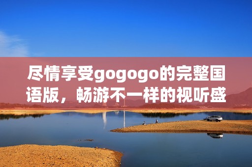 尽情享受gogogo的完整国语版，畅游不一样的视听盛宴