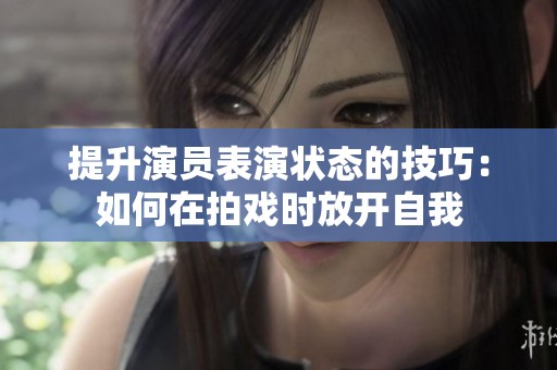 提升演员表演状态的技巧：如何在拍戏时放开自我