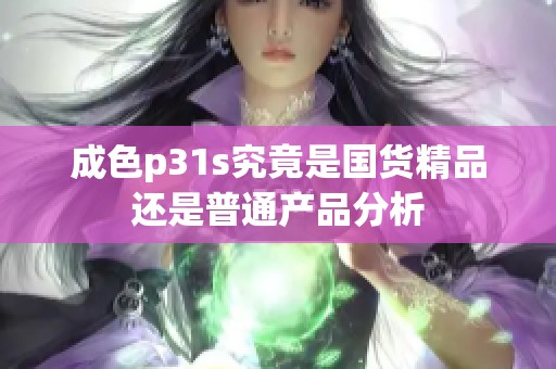成色p31s究竟是国货精品还是普通产品分析