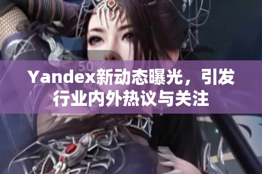 Yandex新动态曝光，引发行业内外热议与关注