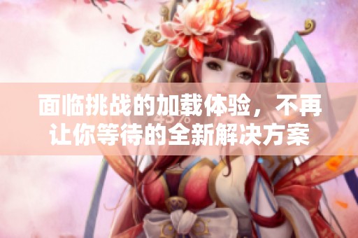 面临挑战的加载体验，不再让你等待的全新解决方案