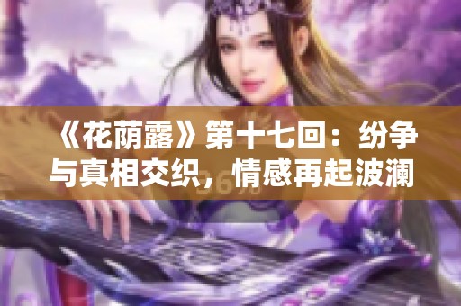 《花荫露》第十七回：纷争与真相交织，情感再起波澜