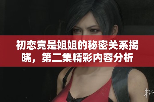 初恋竟是姐姐的秘密关系揭晓，第二集精彩内容分析