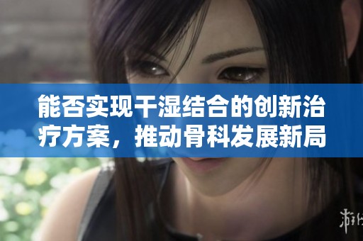 能否实现干湿结合的创新治疗方案，推动骨科发展新局面
