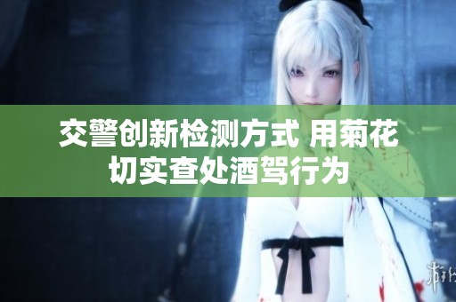 交警创新检测方式 用菊花切实查处酒驾行为