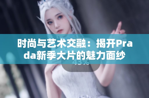 时尚与艺术交融：揭开Prada新季大片的魅力面纱