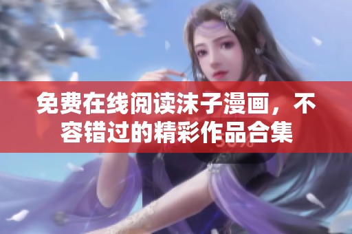 免费在线阅读沫子漫画，不容错过的精彩作品合集