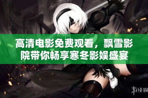 高清电影免费观看，飘雪影院带你畅享寒冬影娱盛宴