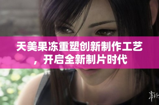天美果冻重塑创新制作工艺，开启全新制片时代