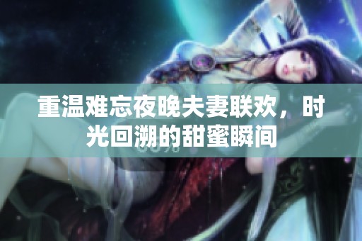 重温难忘夜晚夫妻联欢，时光回溯的甜蜜瞬间