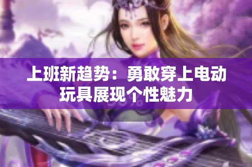 上班新趋势：勇敢穿上电动玩具展现个性魅力