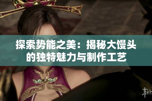 探索势能之美：揭秘大馒头的独特魅力与制作工艺