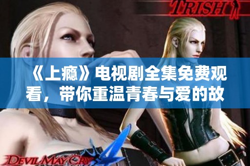 《上瘾》电视剧全集免费观看，带你重温青春与爱的故事