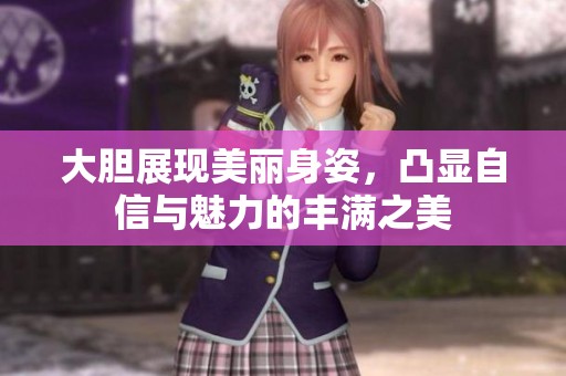 大胆展现美丽身姿，凸显自信与魅力的丰满之美