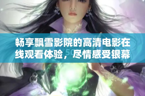 畅享飘雪影院的高清电影在线观看体验，尽情感受银幕魅力
