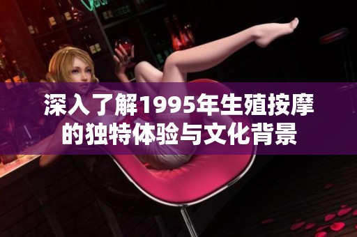 深入了解1995年生殖按摩的独特体验与文化背景